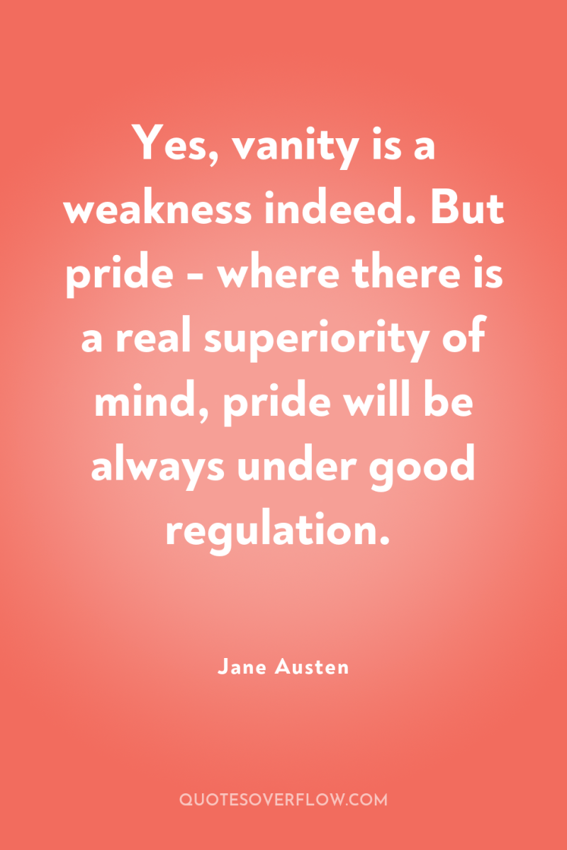 Yes, vanity is a weakness indeed. But pride - where...