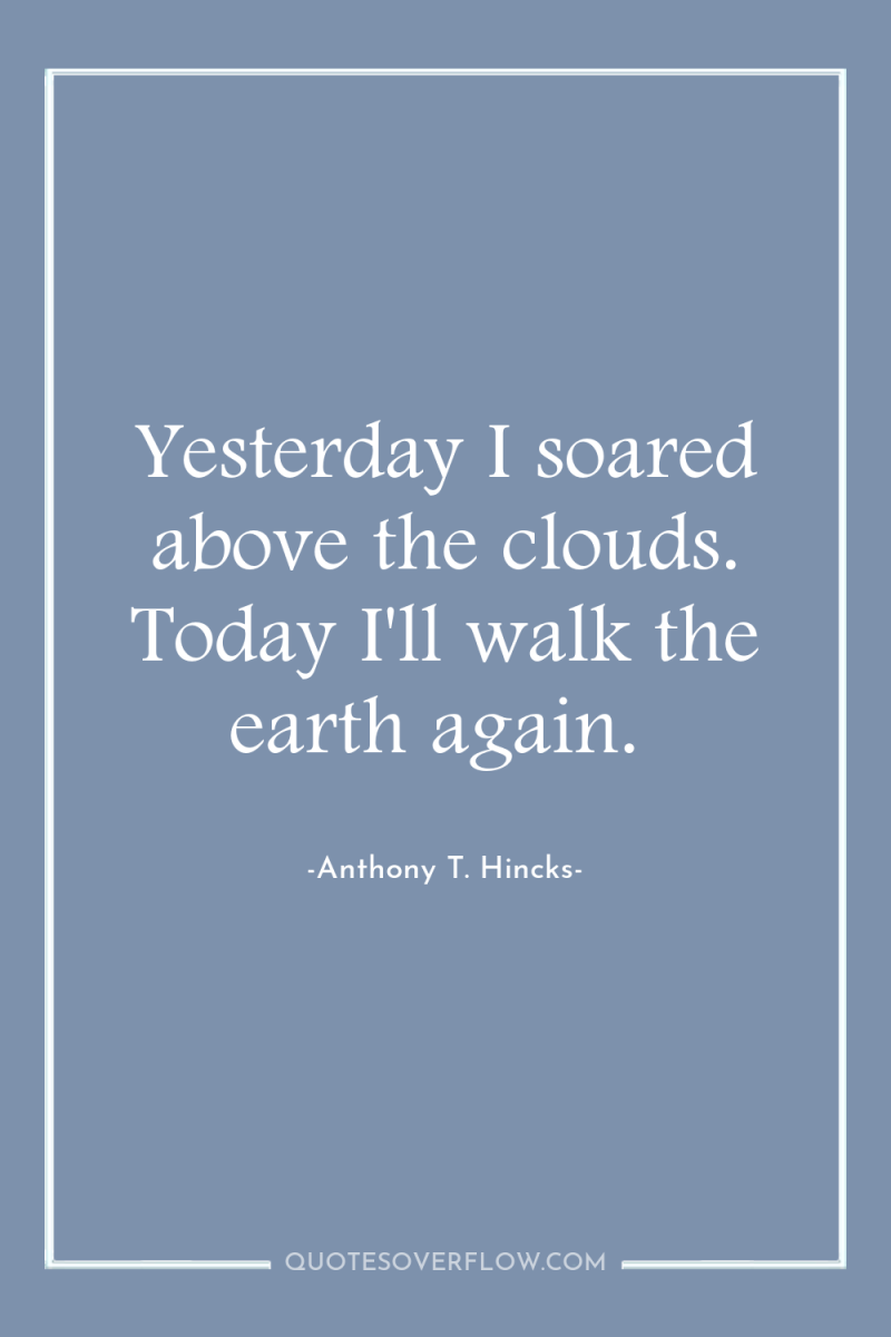 Yesterday I soared above the clouds. Today I'll walk the...