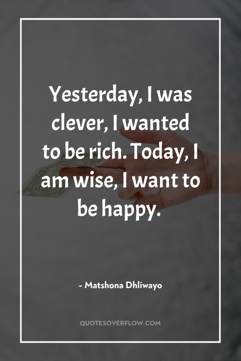 Yesterday, I was clever, I wanted to be rich. Today,...