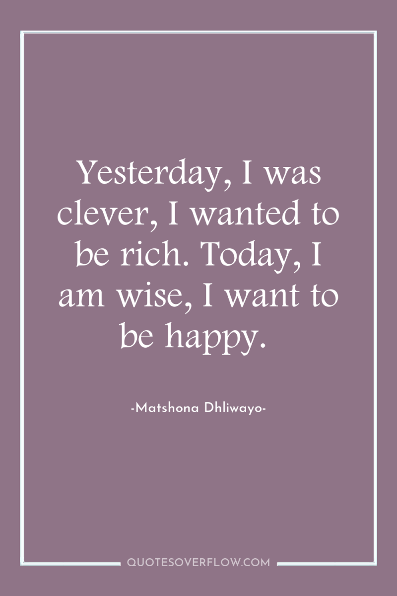 Yesterday, I was clever, I wanted to be rich. Today,...