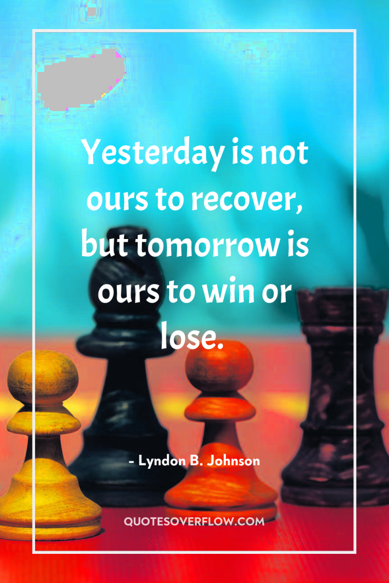Yesterday is not ours to recover, but tomorrow is ours...