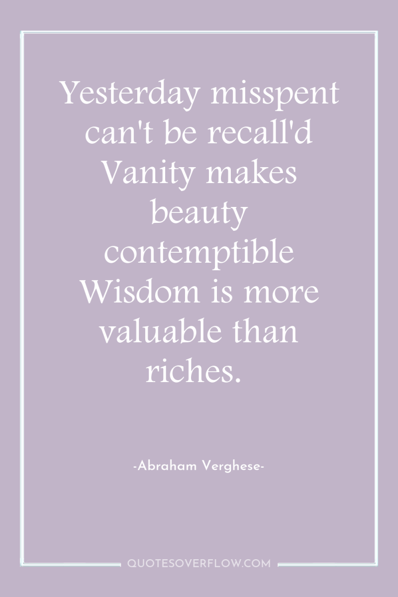 Yesterday misspent can't be recall'd Vanity makes beauty contemptible Wisdom...