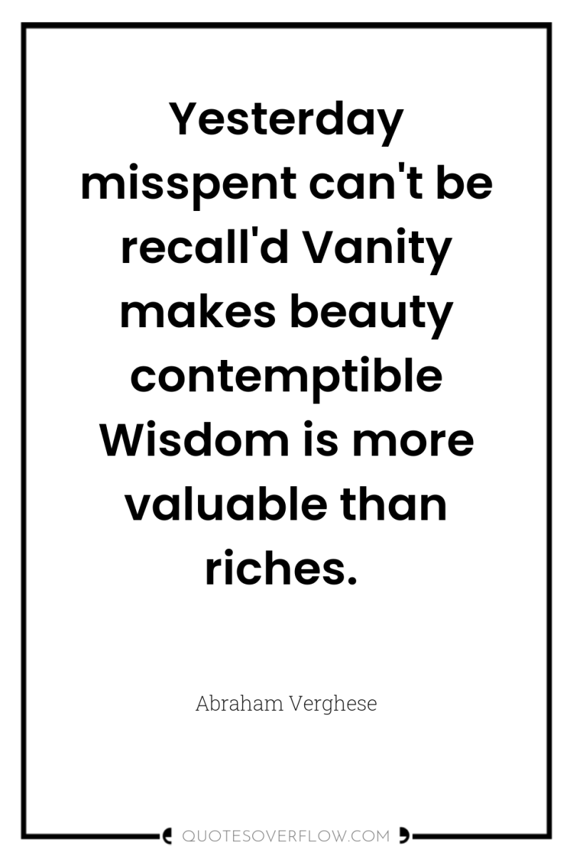 Yesterday misspent can't be recall'd Vanity makes beauty contemptible Wisdom...