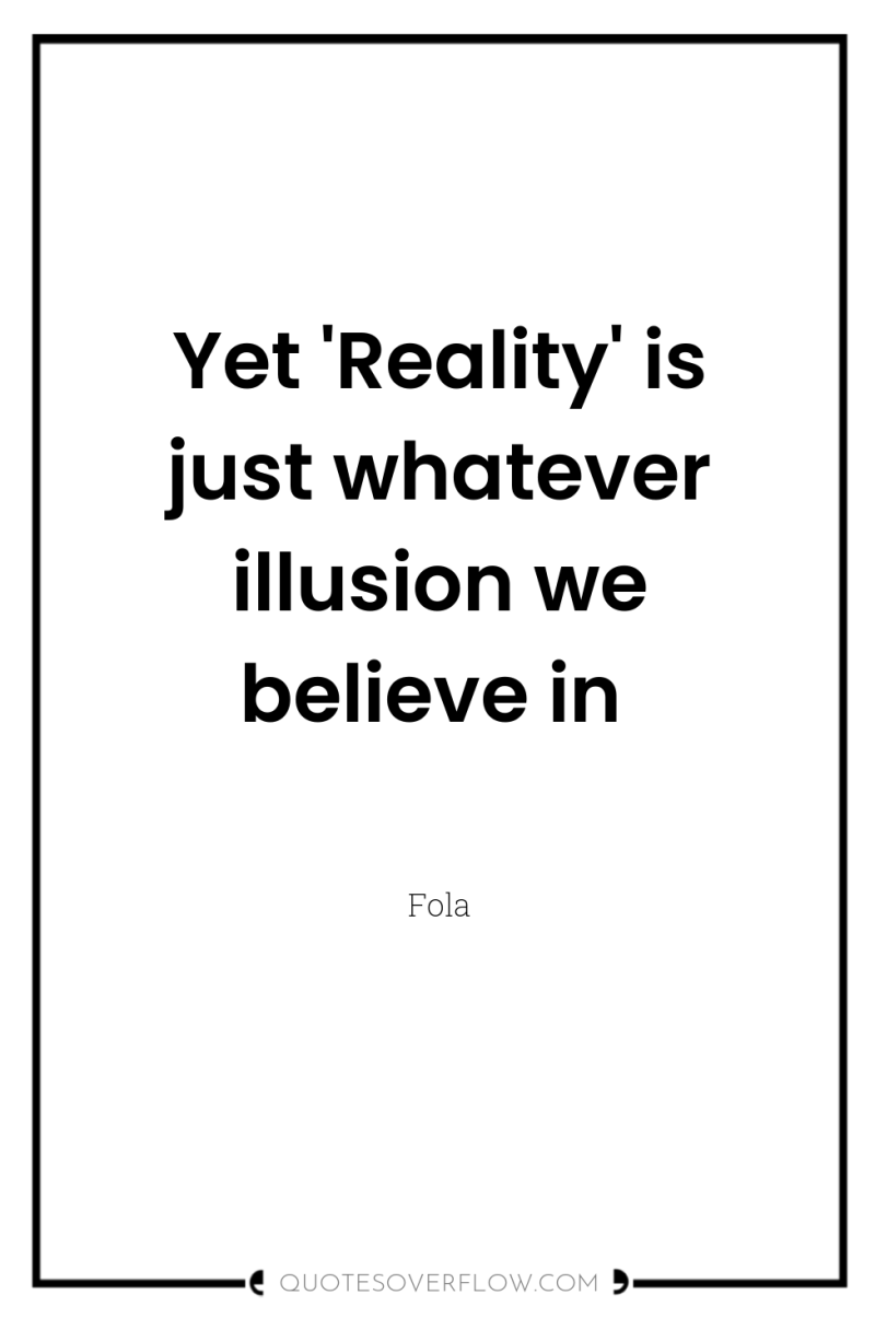 Yet 'Reality' is just whatever illusion we believe in 