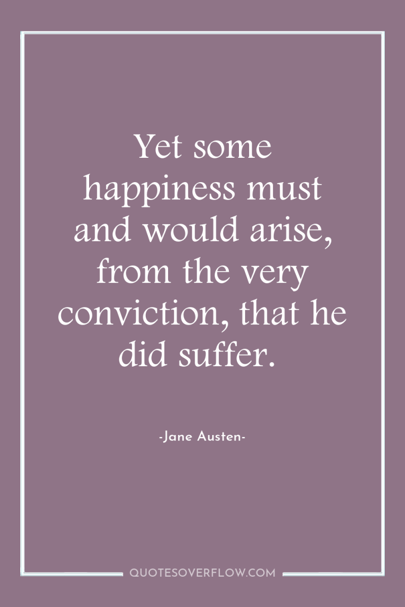 Yet some happiness must and would arise, from the very...