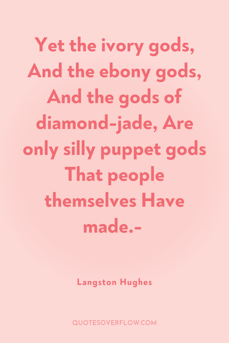 Yet the ivory gods, And the ebony gods, And the...