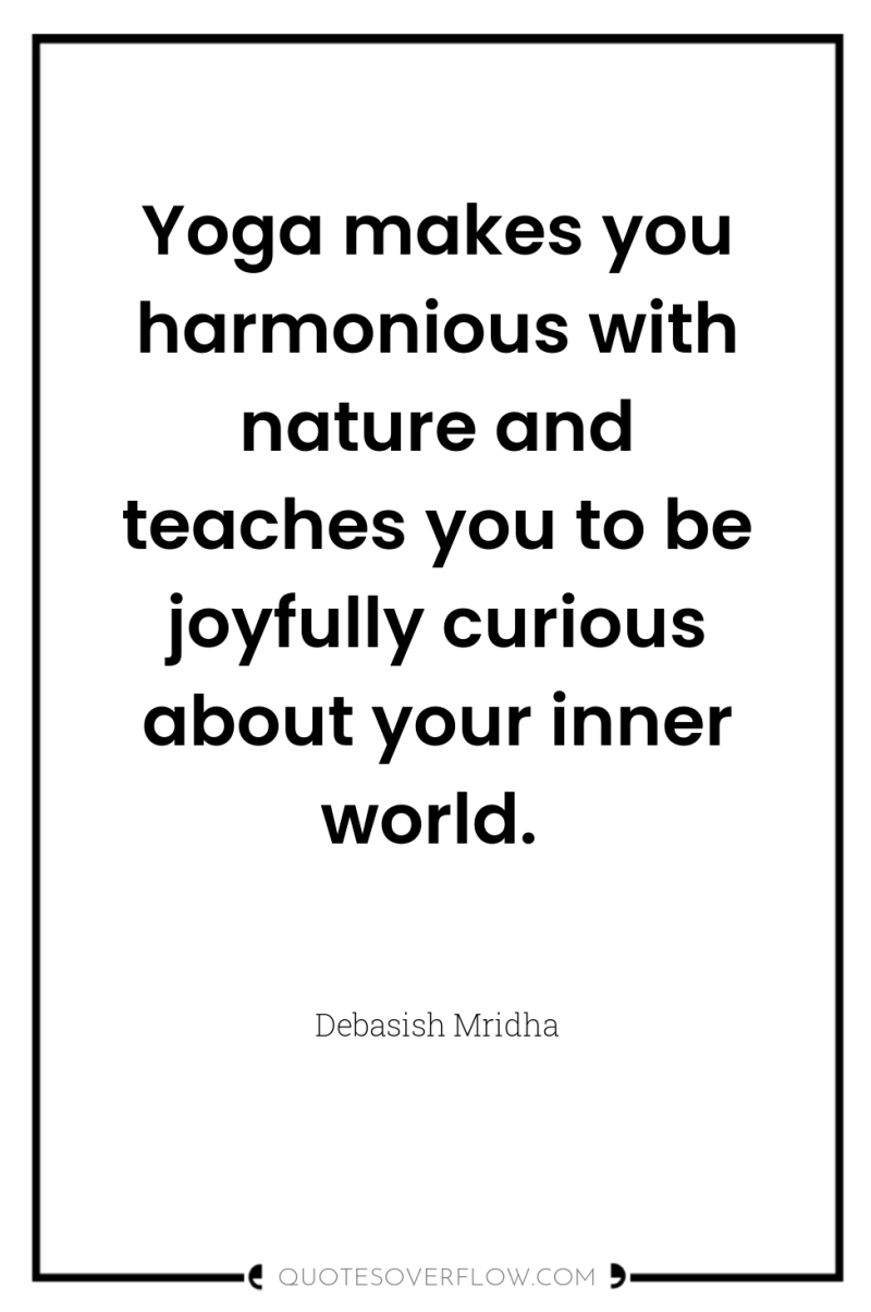 Yoga makes you harmonious with nature and teaches you to...