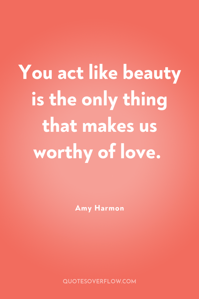 You act like beauty is the only thing that makes...
