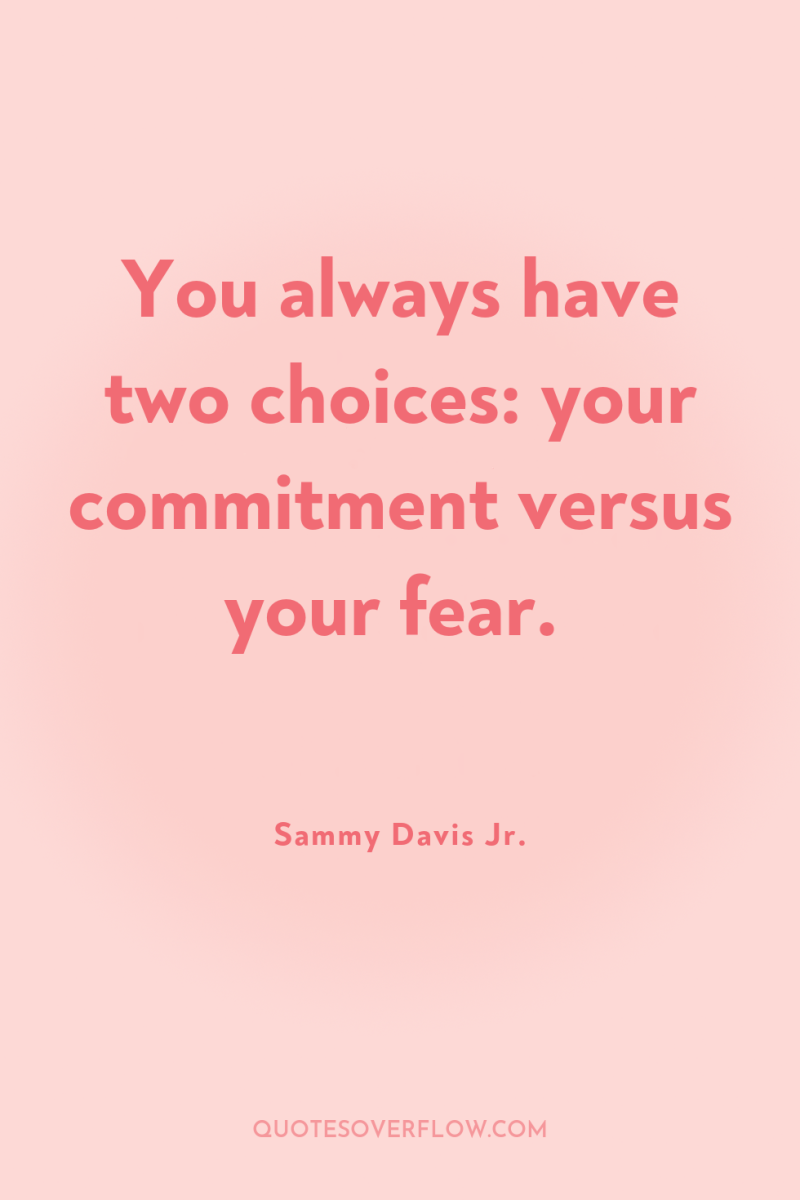 You always have two choices: your commitment versus your fear. 