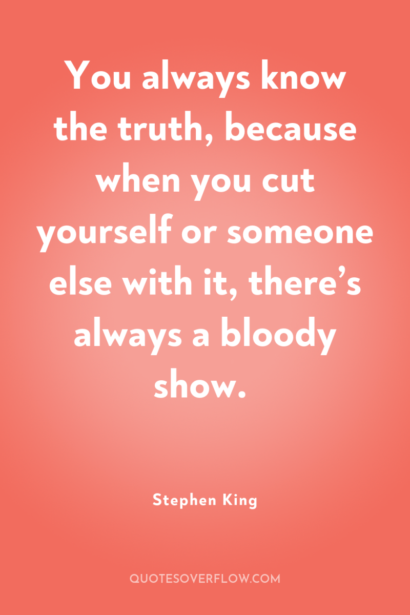 You always know the truth, because when you cut yourself...