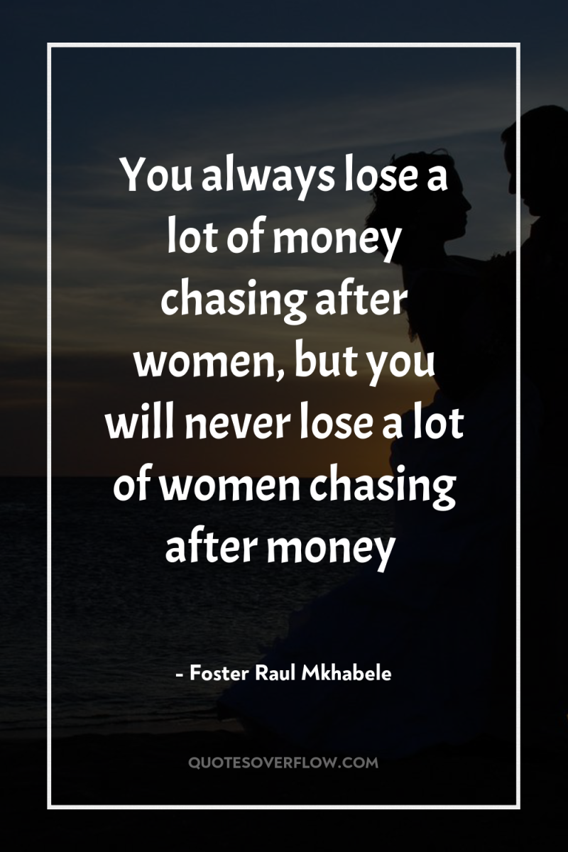 You always lose a lot of money chasing after women,...