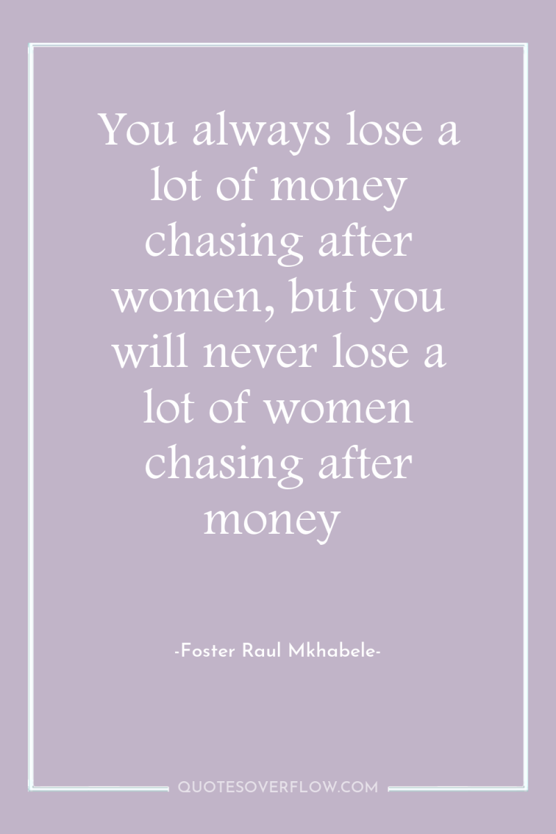 You always lose a lot of money chasing after women,...