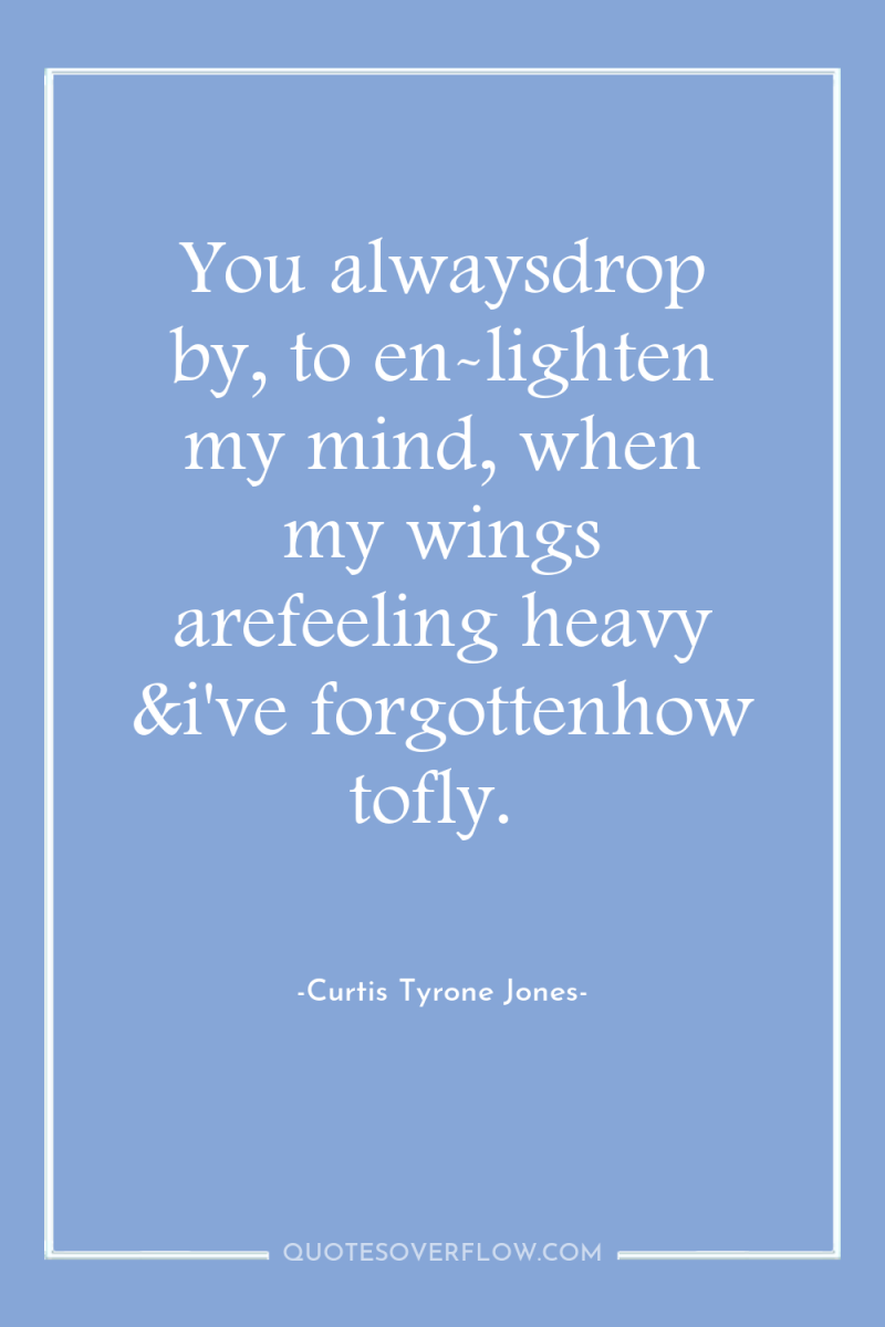 You alwaysdrop by, to en-lighten my mind, when my wings...