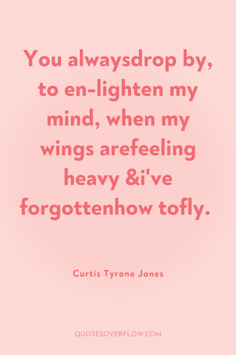 You alwaysdrop by, to en-lighten my mind, when my wings...