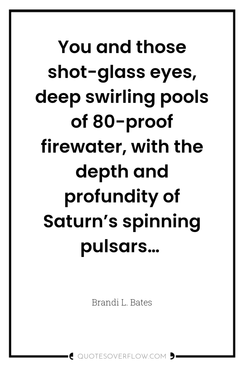 You and those shot-glass eyes, deep swirling pools of 80-proof...
