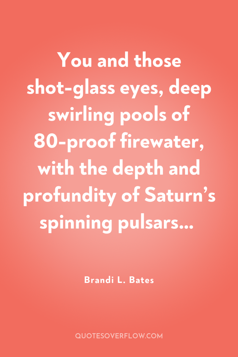 You and those shot-glass eyes, deep swirling pools of 80-proof...