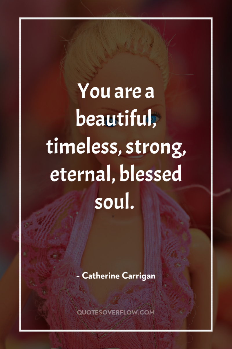 You are a beautiful, timeless, strong, eternal, blessed soul. 