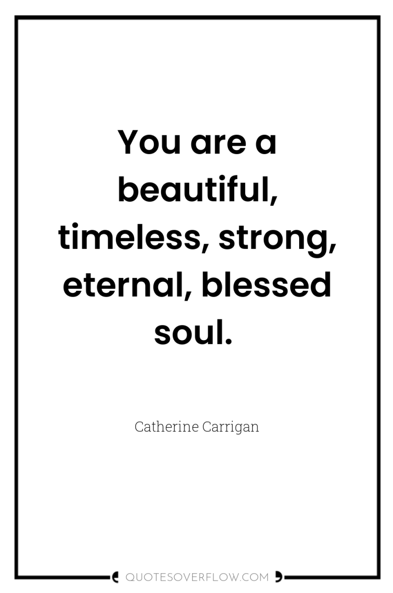 You are a beautiful, timeless, strong, eternal, blessed soul. 