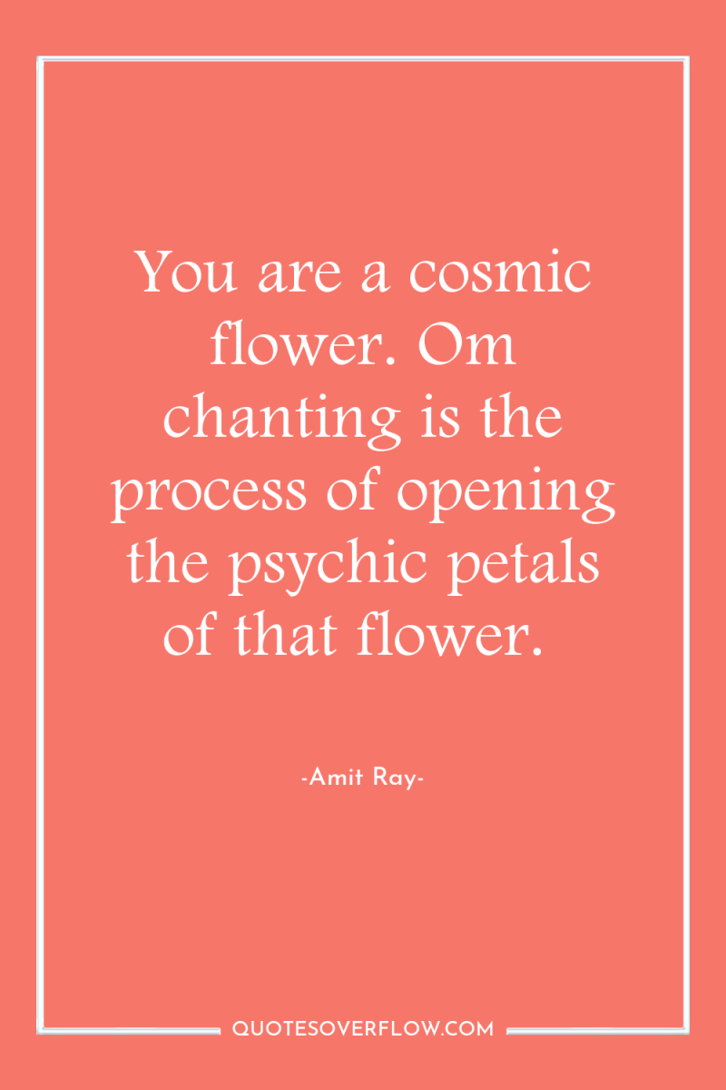 You are a cosmic flower. Om chanting is the process...