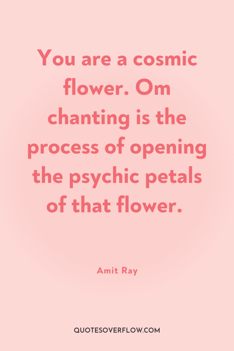 You are a cosmic flower. Om chanting is the process...