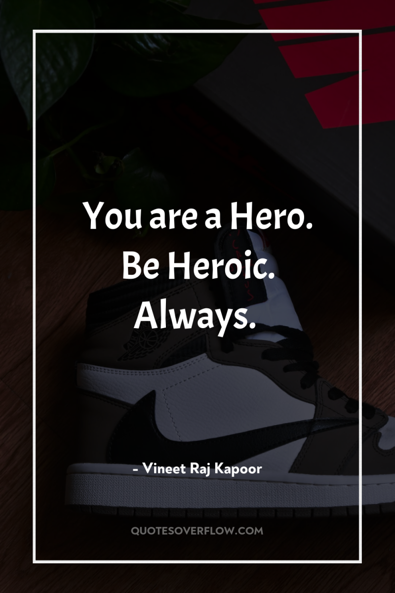 You are a Hero. Be Heroic. Always. 
