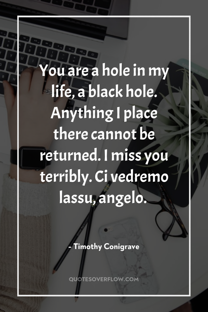 You are a hole in my life, a black hole....