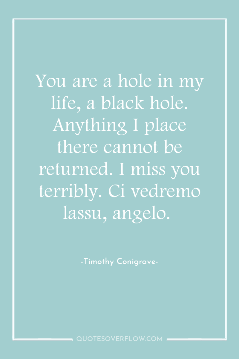 You are a hole in my life, a black hole....