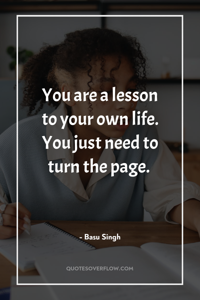 You are a lesson to your own life. You just...