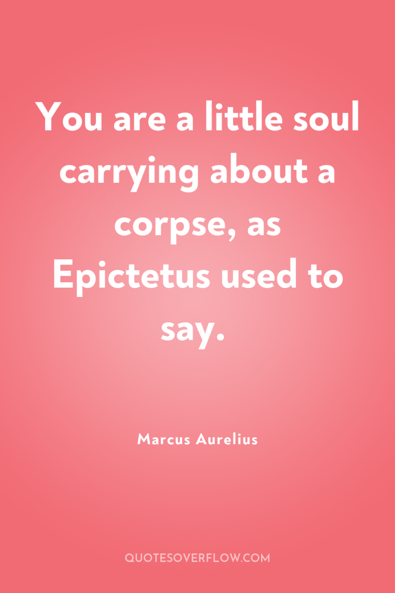 You are a little soul carrying about a corpse, as...