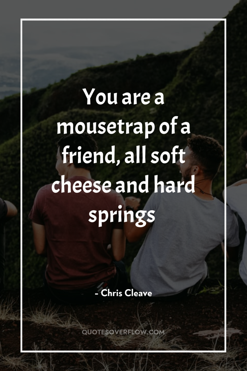 You are a mousetrap of a friend, all soft cheese...