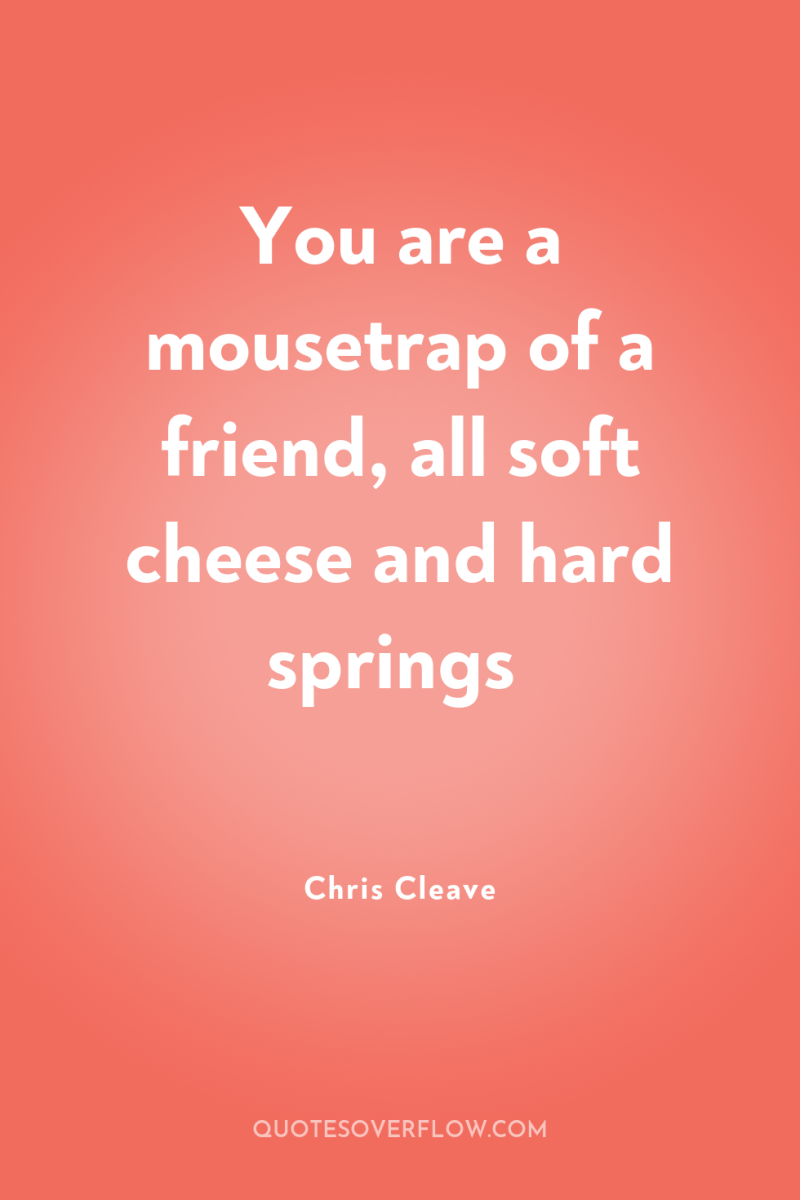 You are a mousetrap of a friend, all soft cheese...