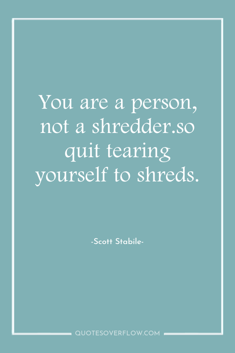 You are a person, not a shredder.so quit tearing yourself...