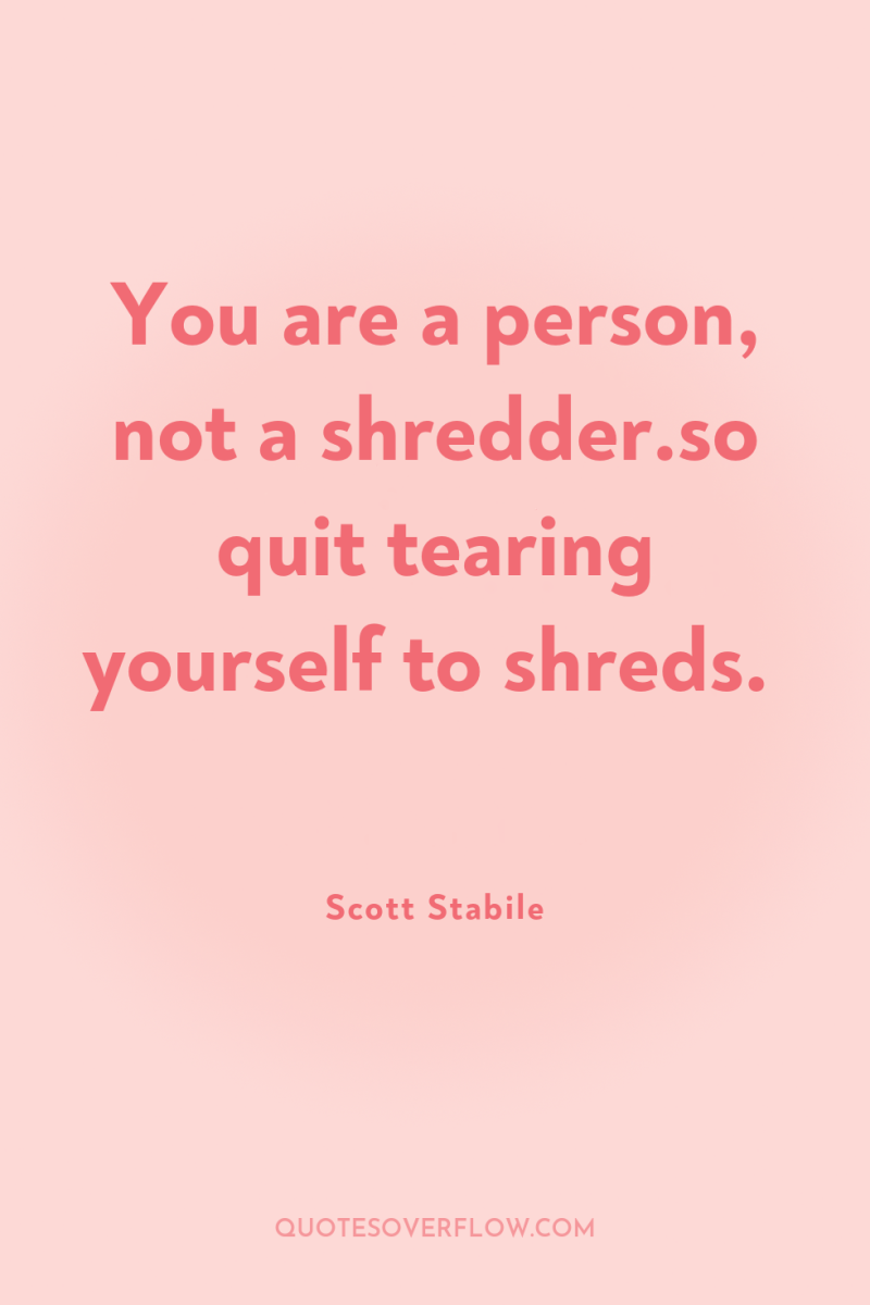 You are a person, not a shredder.so quit tearing yourself...