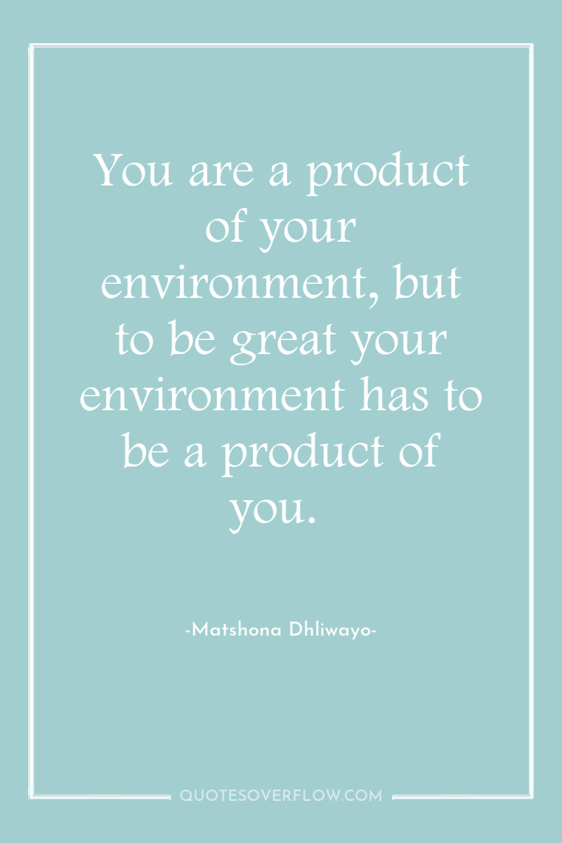 You are a product of your environment, but to be...