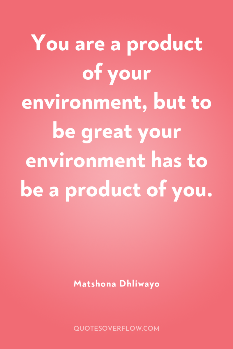 You are a product of your environment, but to be...