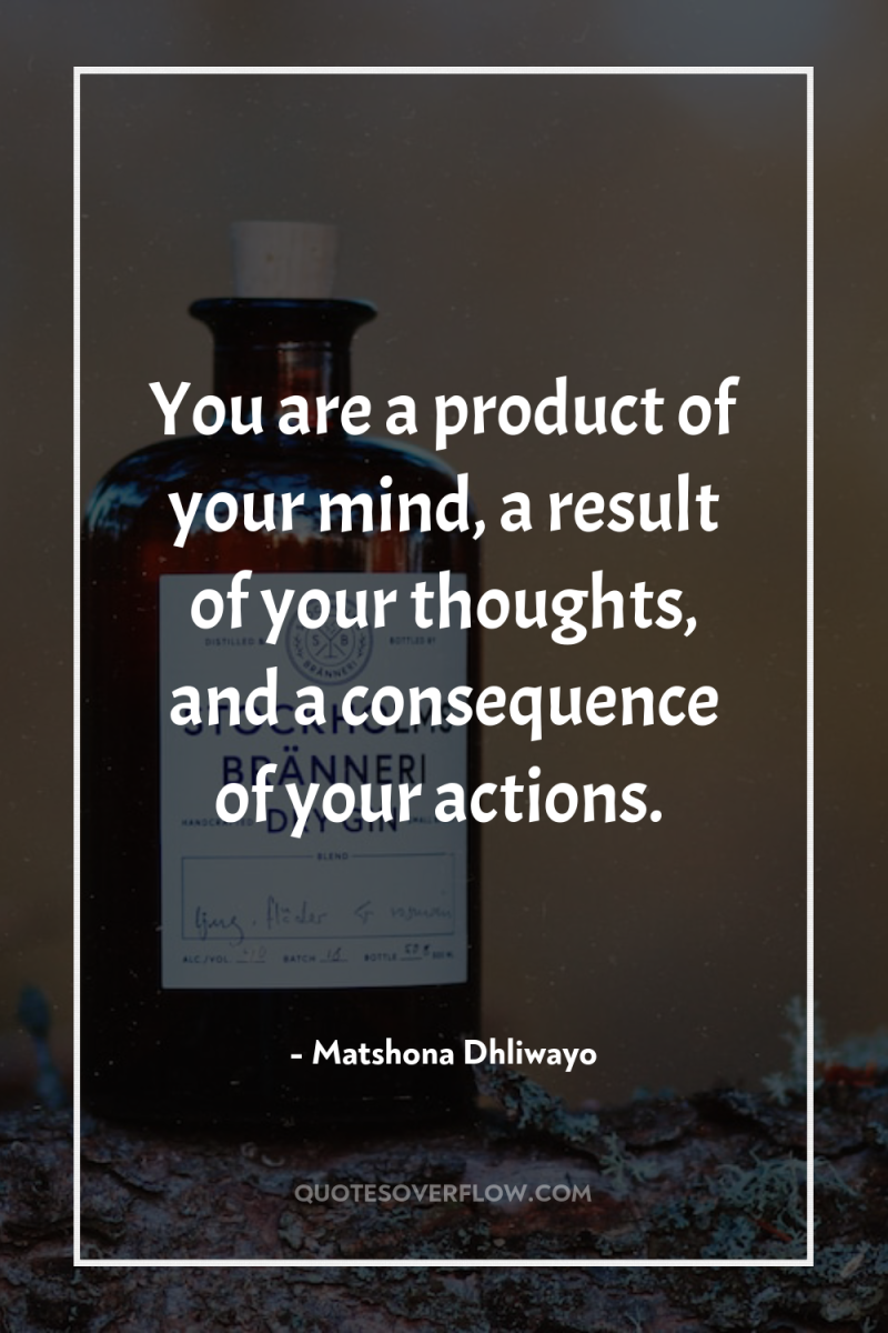 You are a product of your mind, a result of...