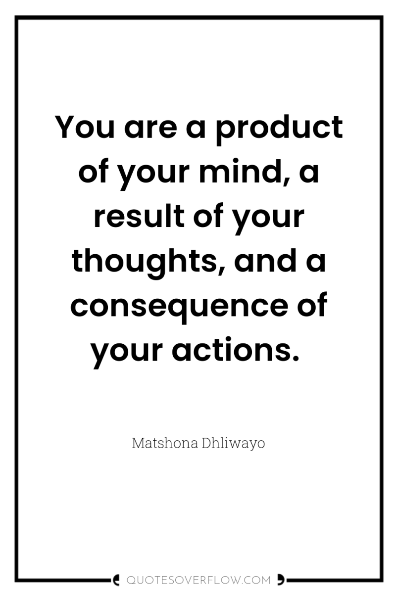 You are a product of your mind, a result of...