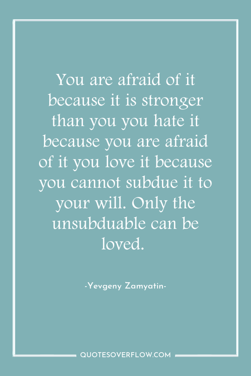 You are afraid of it because it is stronger than...