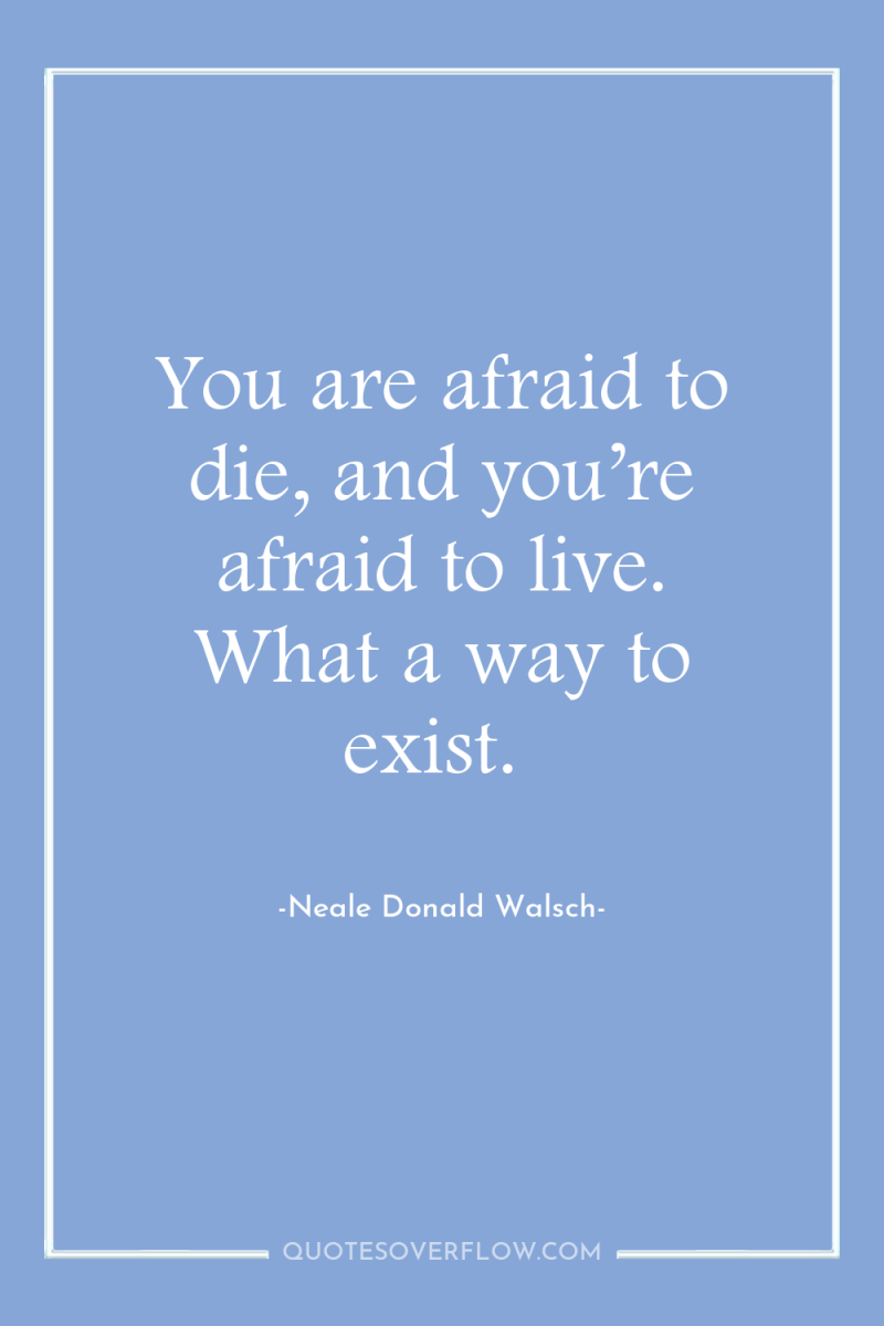 You are afraid to die, and you’re afraid to live....