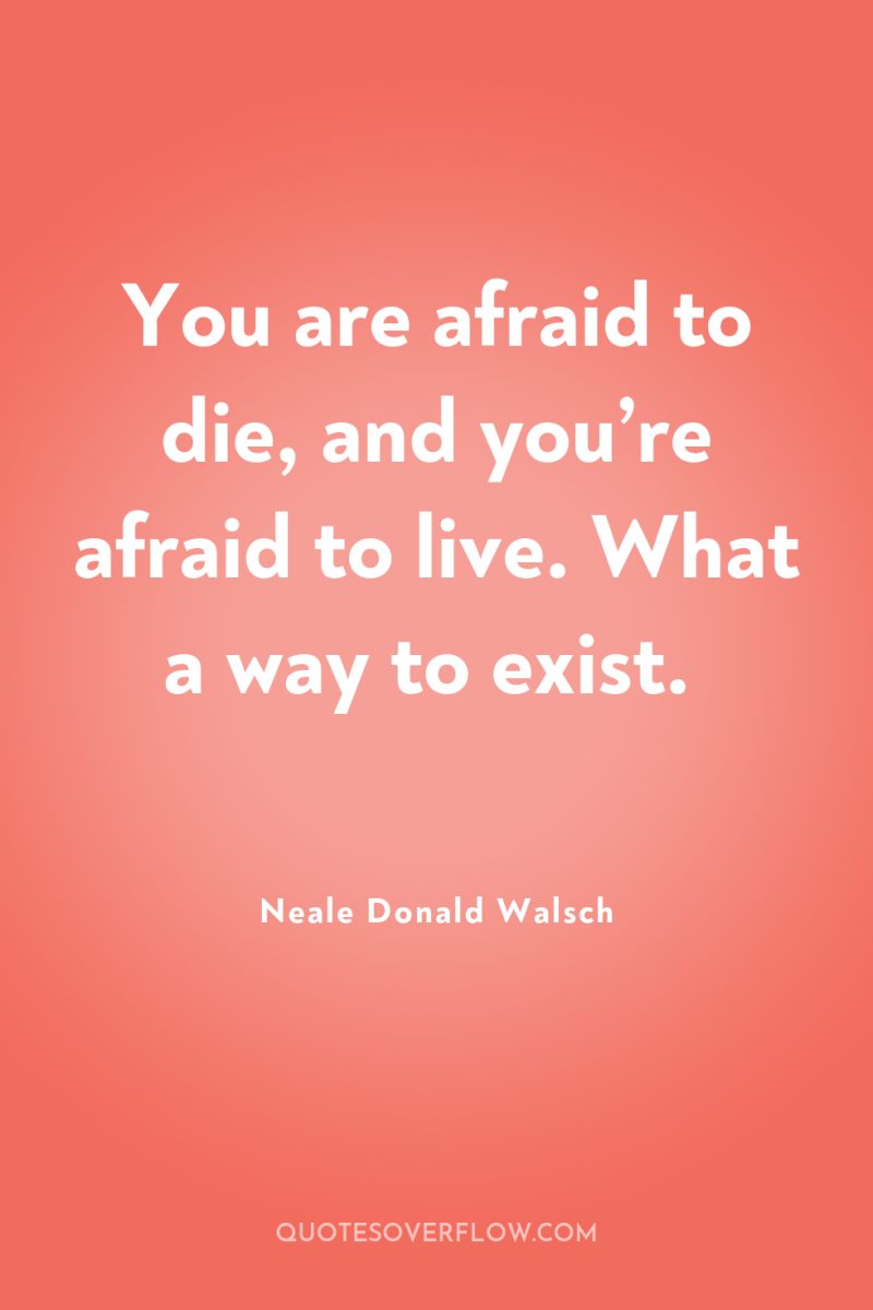 You are afraid to die, and you’re afraid to live....
