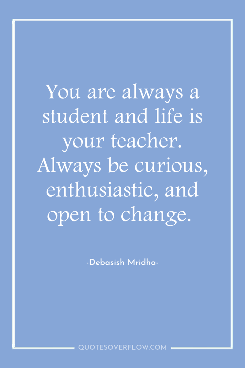 You are always a student and life is your teacher....