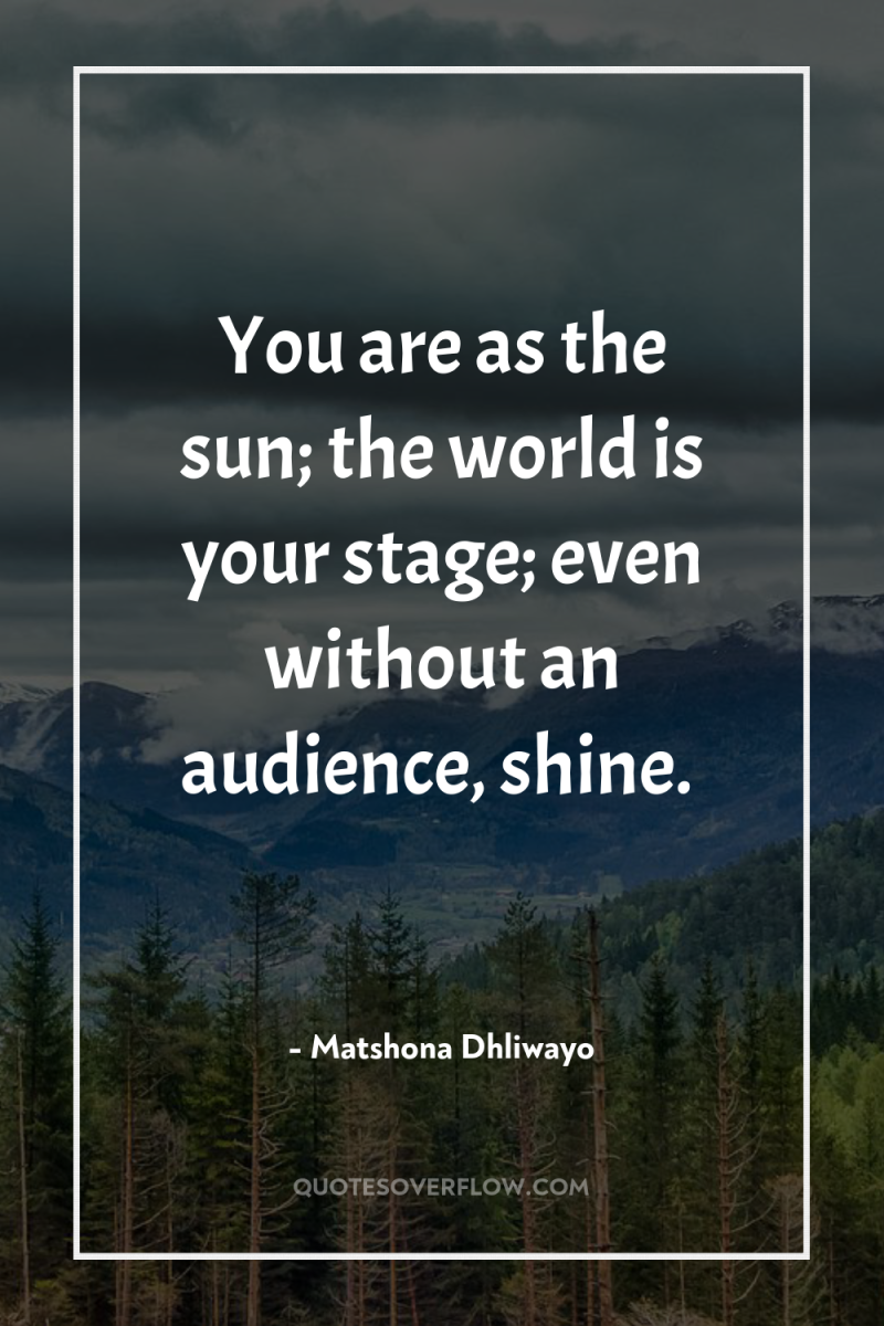 You are as the sun; the world is your stage;...