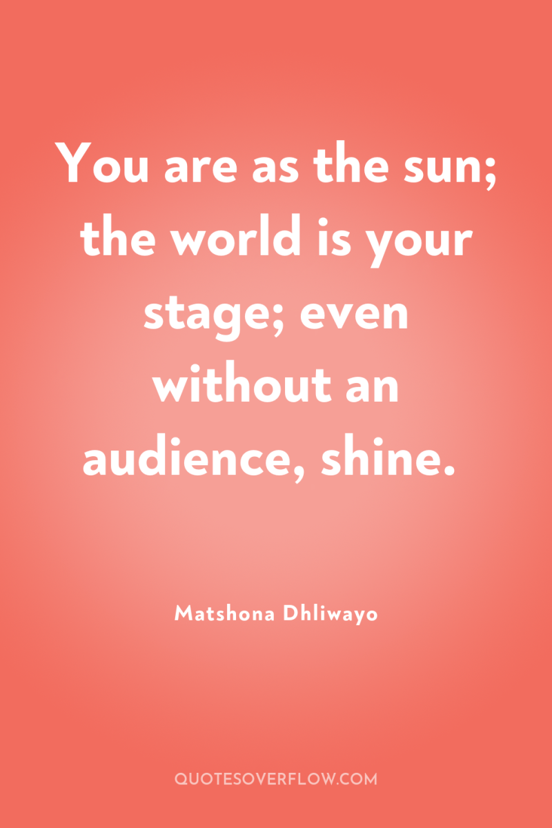 You are as the sun; the world is your stage;...
