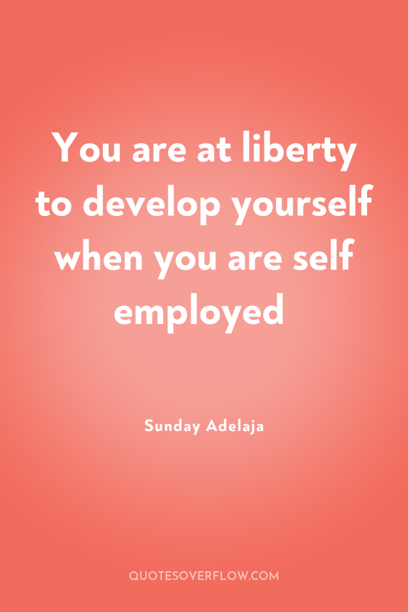 You are at liberty to develop yourself when you are...