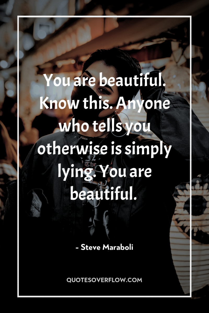 You are beautiful. Know this. Anyone who tells you otherwise...