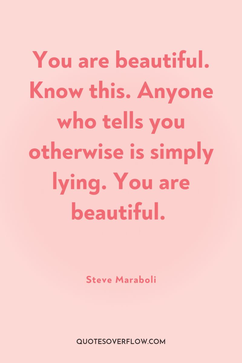 You are beautiful. Know this. Anyone who tells you otherwise...