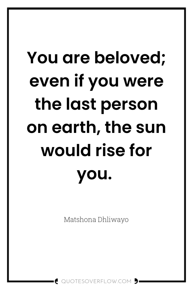 You are beloved; even if you were the last person...