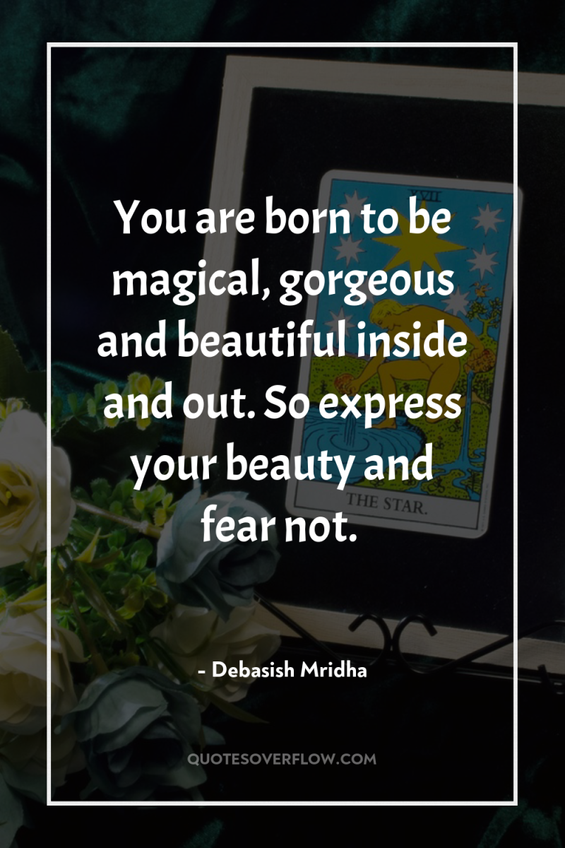 You are born to be magical, gorgeous and beautiful inside...