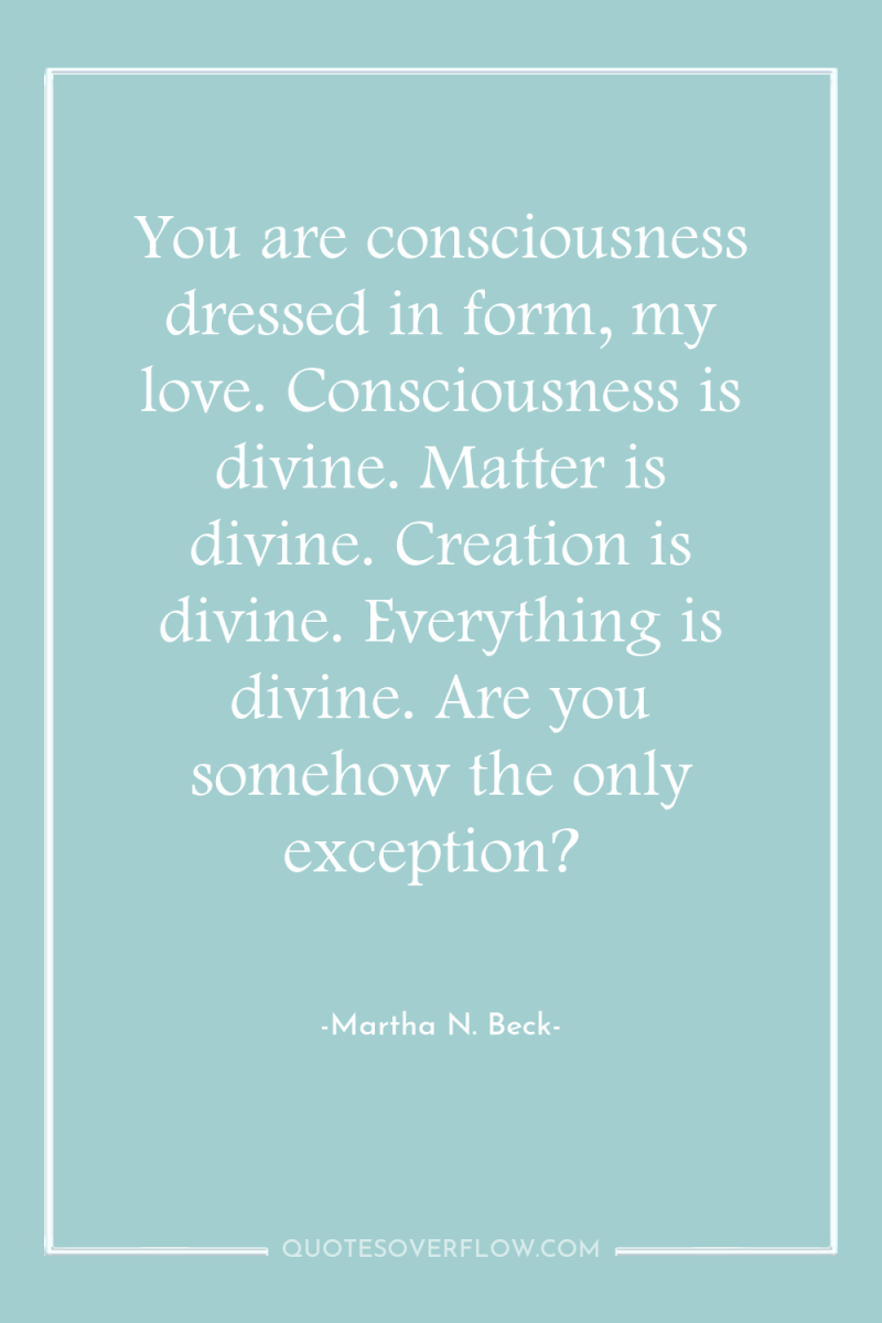 You are consciousness dressed in form, my love. Consciousness is...