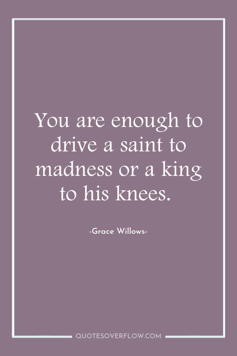 You are enough to drive a saint to madness or...
